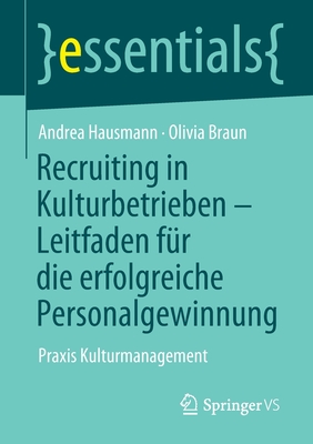 Recruiting in Kulturbetrieben - Leitfaden F?r Die Erfolgreiche Personalgewinnung: Praxis Kulturmanagement - Hausmann, Andrea, and Braun, Olivia