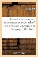 Recueil D'Actes Royaux, Ordonnances Et Arrets, Relatifs Aux Dettes de la Province de Bourgogne.