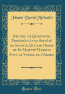 Recueil de Questions, Proposes  Une Socit de Savants, Qui Par Ordre de Sa Majest Danoise Font Le Voyage de l'Arabie (Classic Reprint)