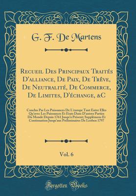 Recueil Des Principaux Traits d'Alliance, de Paix, de Trve, de Neutralit, de Commerce, de Limites, d'change, &c, Vol. 6: Conclus Par Les Puissances de l'Europe Tant Entre Elles Qu'avec Les Puissances Et Etats Dans d'Autres Parties Du Monde Depuis - Martens, G F De