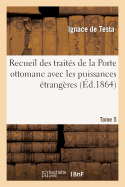 Recueil Des Trait?s de la Porte Ottomane Avec Les Puissances ?trang?res T5: Depuis Le Premier Trait? Conclu En 1536, Entre Sul?yman I Et Fran?ois I, Jusqu'? Nos Jours