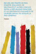 Recueil Des Trait?s De Paix, D'amiti?, D'alliance, De Neutralit? Et Autres Conclus Entre La R?publique Fran?aise Et Les Diff?rentes Puissances De L'europe Depuis 792 Jusqu'? La Paix G?n?rale