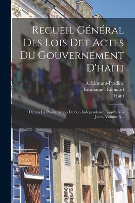 Recueil G?n?ral Des Lois Det Actes Du Gouvernement d'Ha?ti: Depuis La Proclamation de Son Ind?pendence Jusqu'a Nos Jours, Volume 5... - Haiti (Creator), and Linstant, S, and Linstant-Pradine, A