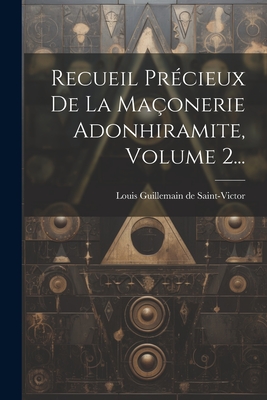 Recueil Pr?cieux de la Ma?onerie Adonhiramite, Volume 2... - Louis Guillemain de Saint-Victor (Creator)