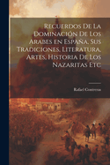 Recuerdos de La Dominacion de Los Arabes En Espana, Sus Tradiciones, Literatura, Artes, Historia de Los Nazaritas Etc