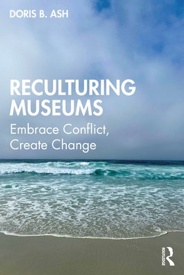 Reculturing Museums: Embrace Conflict, Create Change - Ash, Doris B