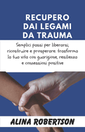 Recupero Dai Legami Da Trauma: Semplici passi per liberarsi, ricostruire e prosperare: trasforma la tua vita con guarigione, resilienza e connessioni positive