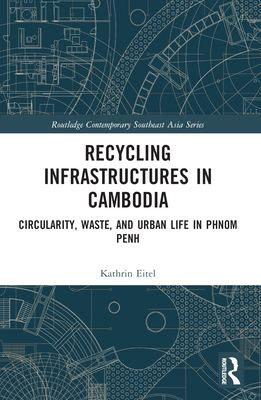 Recycling Infrastructures in Cambodia: Circularity, Waste, and Urban Life in Phnom Penh - Eitel, Kathrin