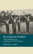 Recycling the Disabled: Army, Medicine, and Modernity in WWI Germany