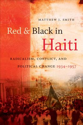 Red and Black in Haiti: Radicalism, Conflict, and Political Change, 1934-1957 - Smith, Matthew J