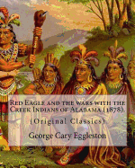 Red Eagle and the Wars with the Creek Indians of Alabama (1878). by: George Cary Eggleston: Though They Are Not as Well Known as Tribes Like the Sioux or Cherokee, the Creek Are One of the Oldest and Most Important Native American Tribes in North America.
