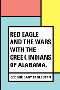 Red Eagle and the Wars with the Creek Indians of Alabama.