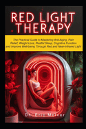Red Light Therapy: The Practical Guide to Mastering Anti-aging, Pain Relief, Weight Loss, Restful Sleep, Cognitive Function and Improve Well-being Through Near and Red Infrared Light