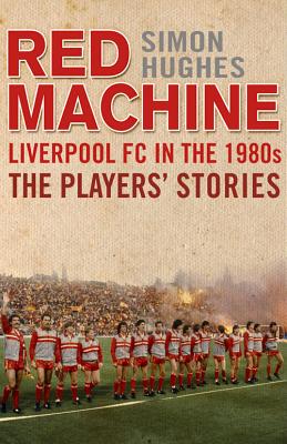 Red Machine: Liverpool FC in the 80s The Players Stories - Hughes, Simon