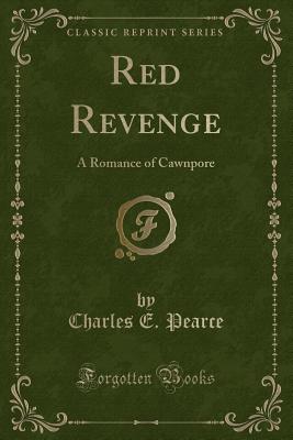 Red Revenge: A Romance of Cawnpore (Classic Reprint) - Pearce, Charles E