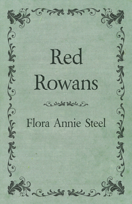 Red Rowans: With an Essay From The Garden of Fidelity Being the Autobiography of Flora Annie Steel, 1847 - 1929 By R. R. Clark - Steel, Flora Annie, and Clark, R R