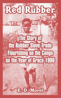 Red Rubber: The Story of the Rubber Slave Trade Flourishing on the Congo on the Year of Grace 1906 - Morel, E D