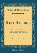 Red Rubber: The Story of the Rubber Slave Trade Which Flourished on the Congo for Twenty Years, 1890-1910 (Classic Reprint)