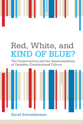 Red, White, and Kind of Blue?: The Conservatives and the Americanization of Canadian Constitutional Culture - Schneiderman, David