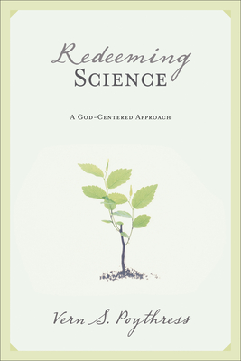 Redeeming Science: A God-Centered Approach - Poythress, Vern S, Dr.