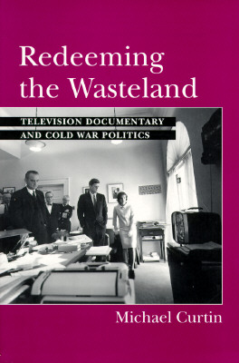 Redeeming the Wasteland: Television Documentary and Cold War Politics - Curtin, Michael