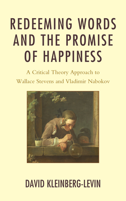 Redeeming Words and the Promise of Happiness: A Critical Theory Approach to Wallace Stevens and Vladimir Nabokov - Kleinberg-Levin, David