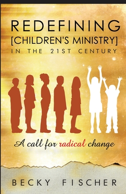Redefining Children's Ministry in the 21st Century: A Call for Radical Change! - Fischer, Becky