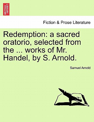 Redemption: A Sacred Oratorio, Selected from the ... Works of Mr. Handel, by S. Arnold. - Arnold, Samuel