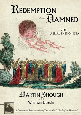 Redemption of the Damned: Vol. 1: Aerial Phenomena, A Centennial Re-evaluation of Charles Fort's 'Book of the Damned' - Shough, Martin, and Van Utrecht, Wim, and Rickard, Bob (Foreword by)