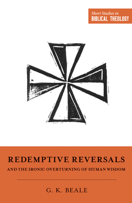 Redemptive Reversals and the Ironic Overturning of Human Wisdom - Beale, Gregory K, and Van Pelt, Miles V (Editor), and Ortlund, Dane (Editor)