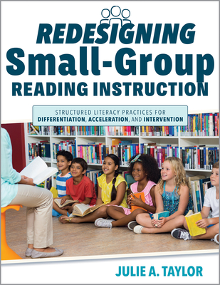 Redesigning Small-Group Reading Instruction: Structured Literacy Practices for Differentiation, Acceleration, and Intervention (Actionable Strategies for Effective Small-Group Instruction) - Taylor, Julie A