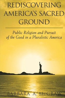 Rediscovering America's Sacred Ground: Public Religion and Pursuit of the Good in a Pluralistic America - McGraw, Barbara A
