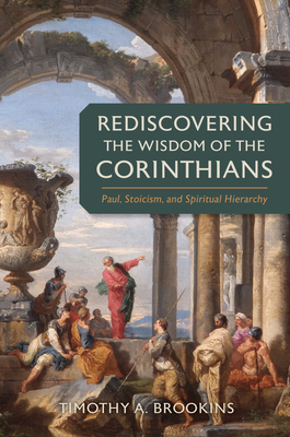 Rediscovering the Wisdom of the Corinthians: Paul, Stoicism, and Spiritual Hierarchy - Brookins, Timothy a