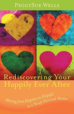 Rediscovering Your Happily Ever After: Moving from Hopeless to Hopeful as a Newly Divorced Mother - Wells, PeggySue