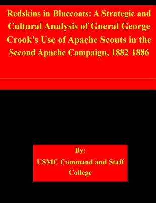 Redskins in Bluecoats: A Strategic and Cultural Analysis of Gneral George Crook's Use of Apache Scouts in the Second Apache Campaign, 1882-1886 - Usmc Command and Staff College