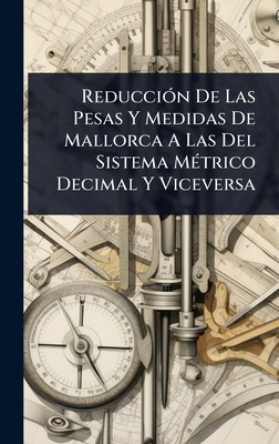 Reducci3n De Las Pesas Y Medidas De Mallorca A Las Del Sistema M(c)trico Decimal Y Viceversa - Anonymous