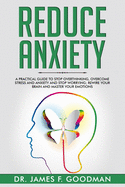 Reduce Anxiety: A Practical Guide to Stop Overthinking, Overcome Stress and Anxiety and Stop Worrying. Rewire Your Brain and Master Your Emotions