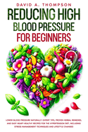 Reducing High Blood Pressure for Beginners: Lower Blood Pressure Naturally: Expert Tips, Proven Herbal Remedies, and Easy Heart-Healthy Recipes for the Hypertension Diet, Including Stress Management Techniques and Lifestyle Changes