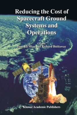 Reducing the Cost of Spacecraft Ground Systems and Operations - Miau, Jiun-Jih (Editor), and Holdaway, Richard (Editor)