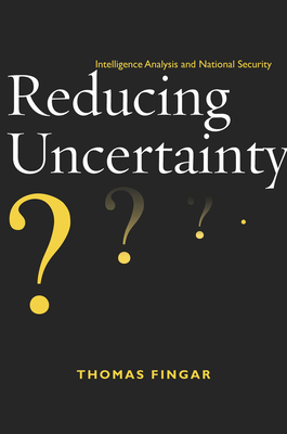 Reducing Uncertainty: Intelligence Analysis and National Security - Fingar, Thomas