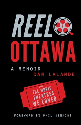 Reel Ottawa a Memoir: With the Movie Theatres We Loved - Lalande, Dan