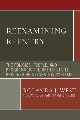 Reexamining Reentry: The Policies, People, and Programs of the United States Prisoner Reintegration Systems - West, Rolanda J., and Shivers, Kaia Niambi (Foreword by), and West-Abdallah, Imani (Contributions by)