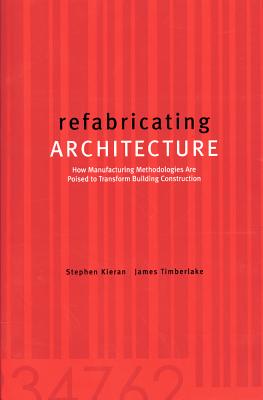 Refabricating Architecture: How Manufacturing Methodologies Are Poised to Transform Building Construction - Kieran, Stephen, and Timberlake, James