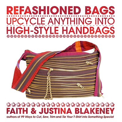 Refashioned Bags: Upcycle Absolutely Anything Into High-Style Handbags - Blakeney, Faith, and Blakeney, Justina