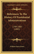 References to the History of Presidential Administrations: 1789-1885 (1885)