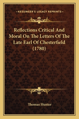 Reflections Critical And Moral On The Letters Of The Late Earl Of Chesterfield (1780) - Hunter, Thomas