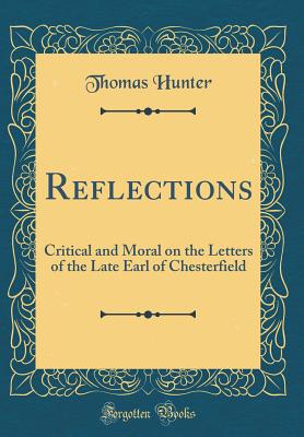 Reflections: Critical and Moral on the Letters of the Late Earl of Chesterfield (Classic Reprint) - Hunter, Thomas