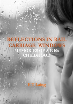 Reflections in Rail Carriage Windows: Memories of A 1940s Childhood - Laing, E T