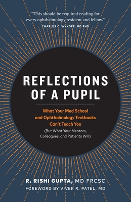 Reflections of a Pupil: What Your Med School and Ophthalmology Textbooks Can't Teach You (But What Your Mentors, Colleagues and Patients Will) - Gupta Frcsc, R Rishi, MD