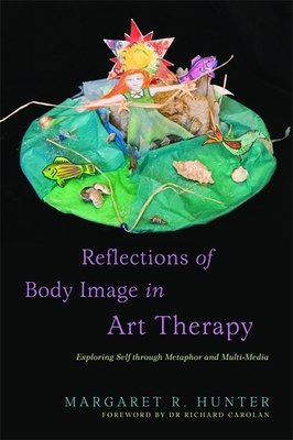 Reflections of Body Image in Art Therapy: Exploring Self Through Metaphor and Multi-Media - Carolan, Richard (Foreword by), and Hunter, Margaret R